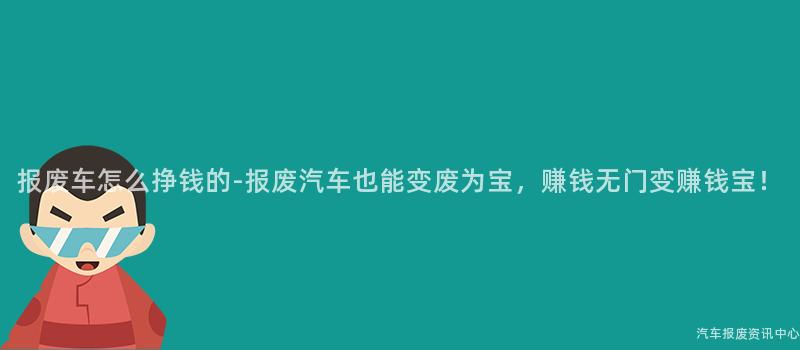 报废车怎么挣钱的-报废汽车也能变废为宝，赚钱无门变赚钱宝！
