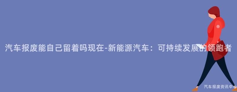 汽车报废能自己留着吗现在-新能源汽车：可持续发展的领跑者