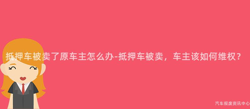 抵押车被卖了原车主怎么办-抵押车被卖，车主该如何维权？
