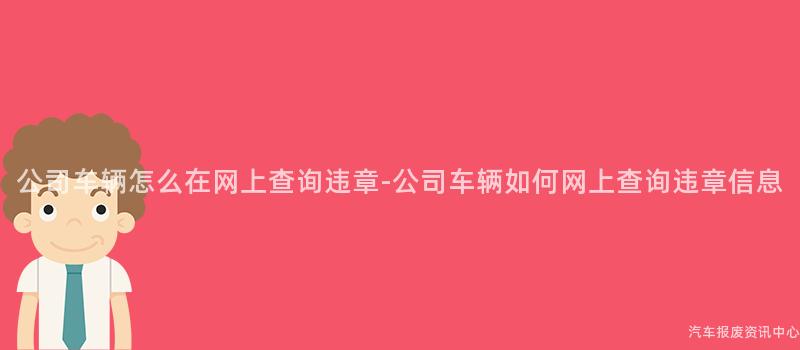 公司车辆怎么在网上查询违章-公司车辆如何网上查询违章信息