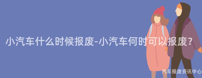 小汽车什么时候报废-小汽车何时可以报废？