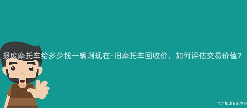报废摩托车给多少钱一辆啊现在-旧摩托车回收价，如何评估交易价值？