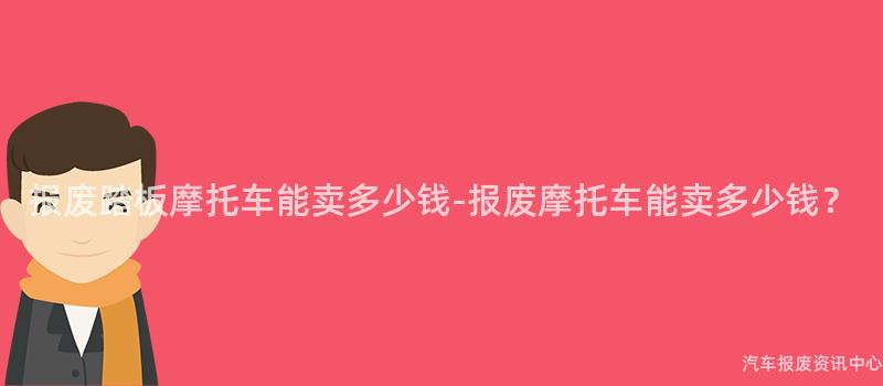 报废踏板摩托车能卖多少钱-报废摩托车能卖多少钱？