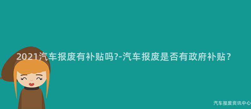 2021汽车报废有补贴吗?-汽车报废是否有政府补贴？