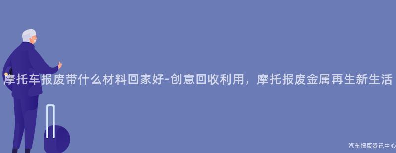 摩托车报废带什么材料回家好-创意回收利用，摩托报废金属再生新生活