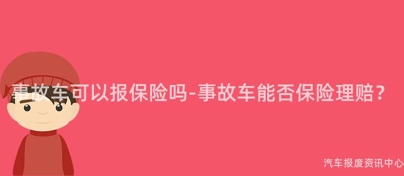 事故车可以报保险吗-事故车能否保险理赔？