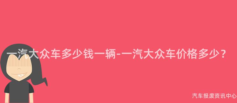一汽大众车多少钱一辆-一汽大众车价格多少？