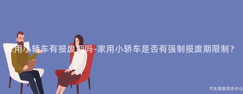 家用小轿车有报废期吗-家用小轿车是否有强制报废期限制？