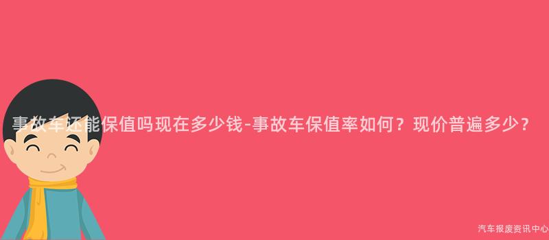 事故车还能保值吗现在多少钱-事故车保值率如何？现价普遍多少？