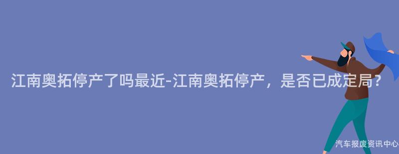 江南奥拓停产了吗最近-江南奥拓停产，是否已成定局？