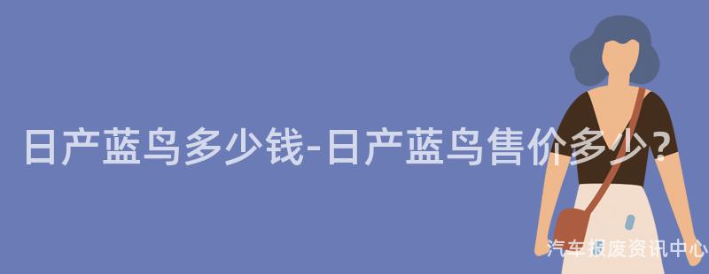 日产蓝鸟多少钱-日产蓝鸟售价多少？