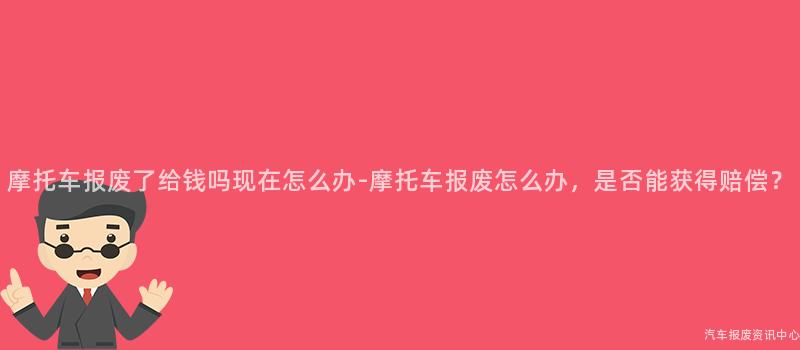 摩托车报废了给钱吗现在怎么办-摩托车报废怎么办，是否能获得赔偿？