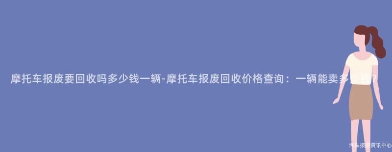 摩托车报废要回收吗多少钱一辆-摩托车报废回收价格查询：一辆能卖多少钱？