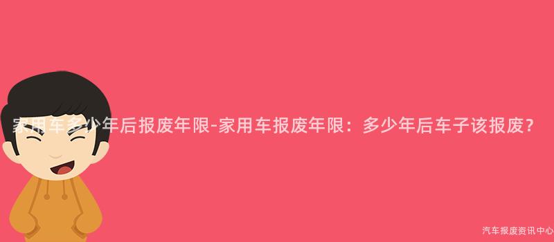 家用车多少年后报废年限-家用车报废年限：多少年后车子该报废？