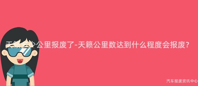 天籁多少公里报废了-天籁公里数达到什么程度会报废？