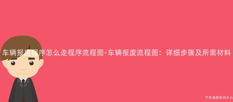 车辆报废程序怎么走程序流程图-车辆报废流程图：详细步骤及所需材料