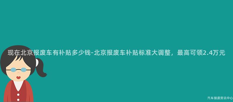 现在北京报废车有补贴多少钱-北京报废车补贴标准大调整，最高可领2.4万元