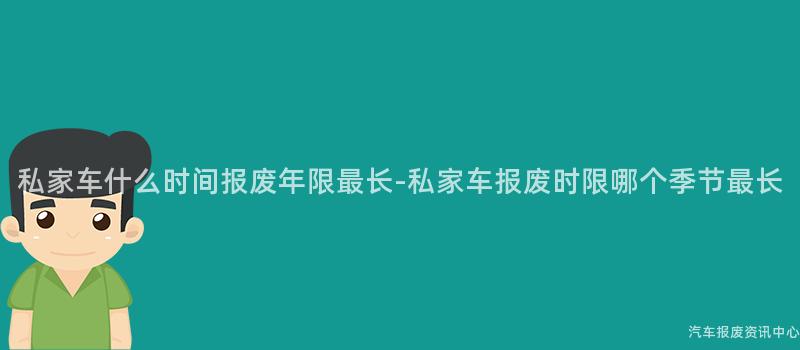 私家车什么时间报废年限最长-私家车报废时限哪个季节最长