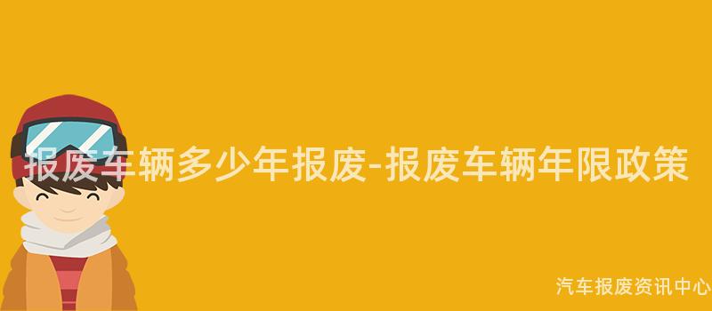 报废车辆多少年报废-报废车辆年限政策
