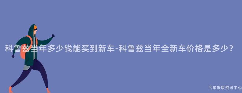 科鲁兹当年多少钱能买到新车-科鲁兹当年全新车价格是多少？