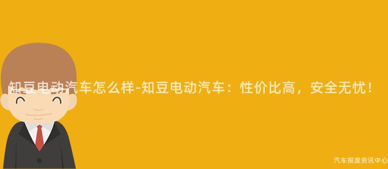 知豆电动汽车怎么样-知豆电动汽车：性价比高，安全无忧！