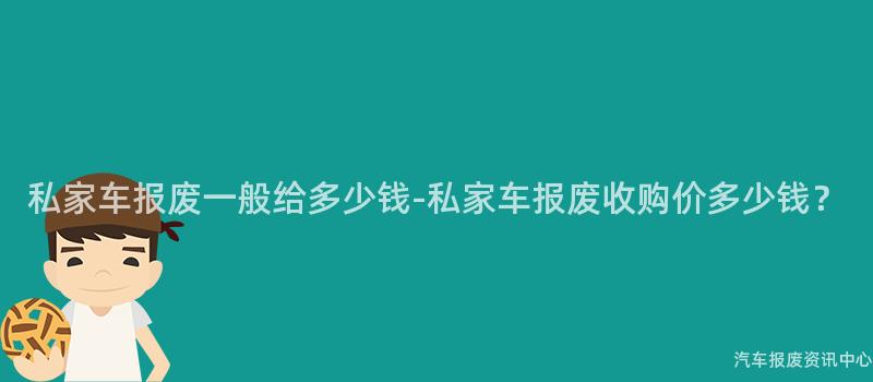 私家车报废一般给多少钱-私家车报废收购价多少钱？