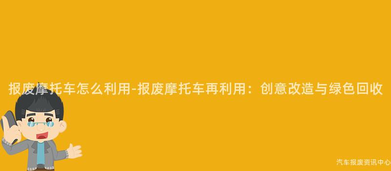 报废摩托车怎么利用-报废摩托车再利用：创意改造与绿色回收