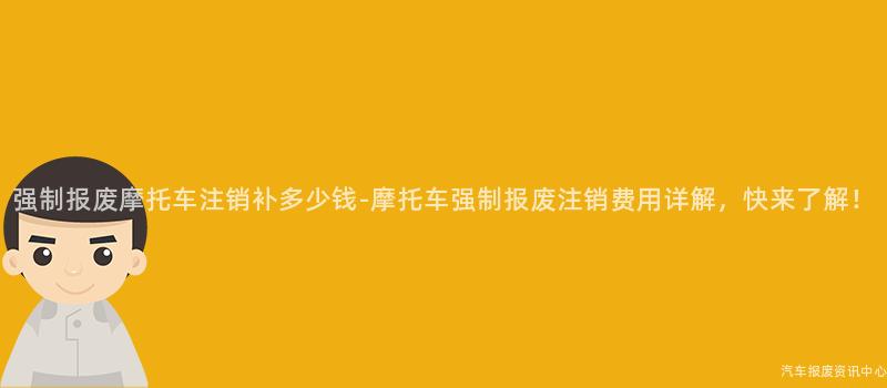 强制报废摩托车注销补多少钱-摩托车强制报废注销费用详解，快来了解！