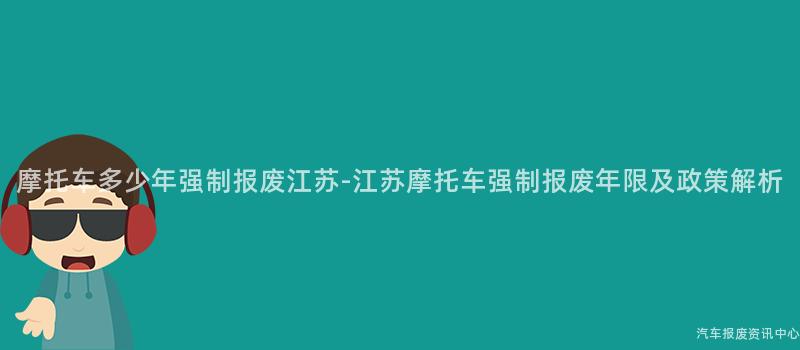 摩托车多少年强制报废江苏-江苏摩托车强制报废年限及政策解析