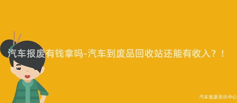 汽车报废有钱拿吗-汽车到废品回收站还能有收入？！