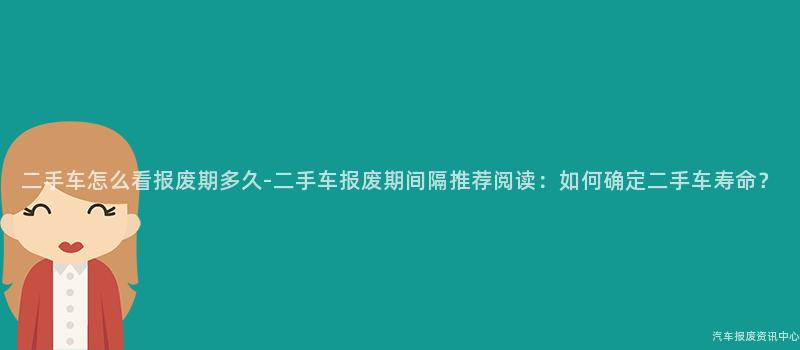 二手车怎么看报废期多久-二手车报废期间隔推荐阅读：如何确定二手车寿命？
