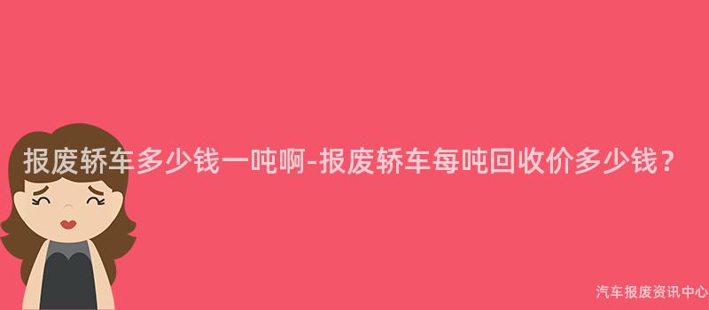 报废轿车多少钱一吨啊-报废轿车每吨回收价多少钱？