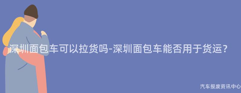 深圳面包车可以拉货吗-深圳面包车能否用于货运？