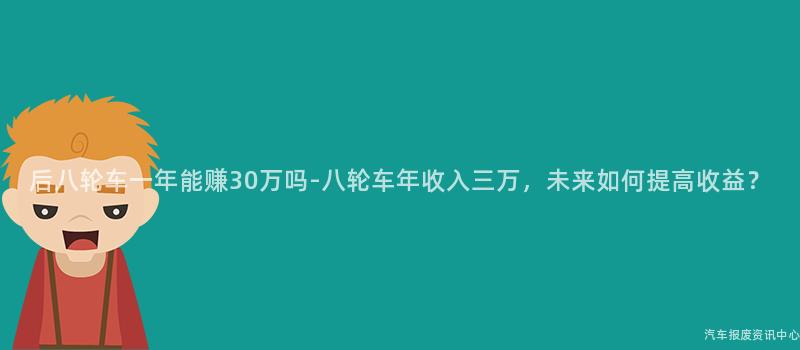 后八轮车一年能赚30万吗-八轮车年收入三万，未来如何提高收益？