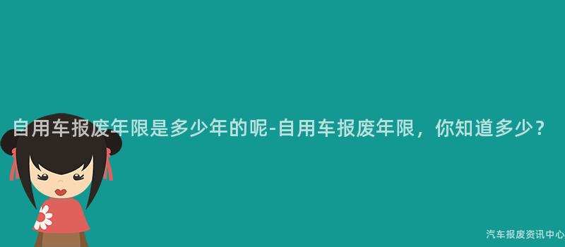 自用车报废年限是多少年的呢-自用车报废年限，你知道多少？