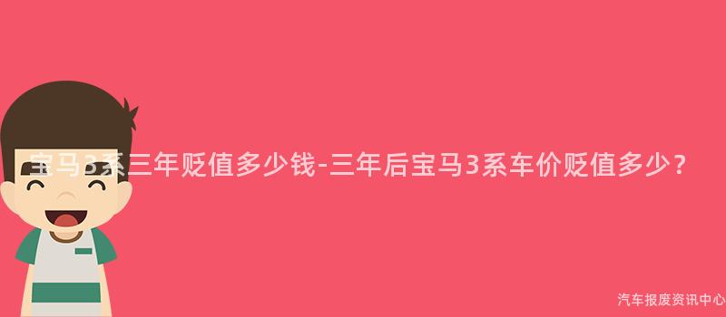 宝马3系三年贬值多少钱-三年后宝马3系车价贬值多少？