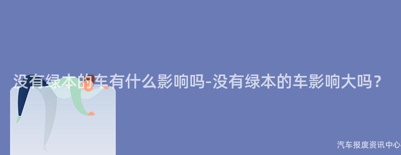 没有绿本的车有什么影响吗-没有绿本的车影响大吗？