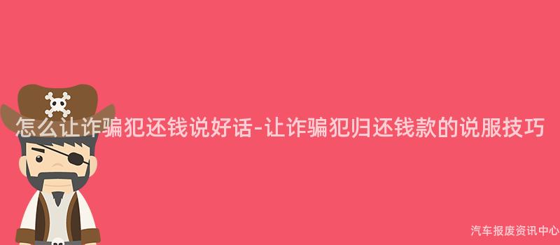 怎么让诈骗犯还钱说好话-让诈骗犯归还钱款的说服技巧
