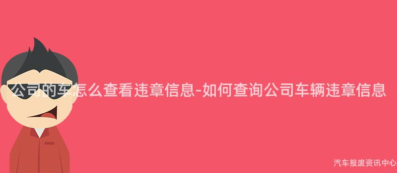 公司的车怎么查看违章信息-如何查询公司车辆违章信息