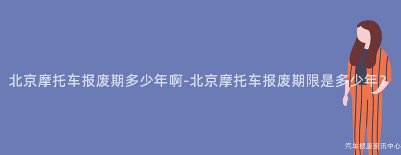 北京摩托车报废期多少年啊-北京摩托车报废期限是多少年？