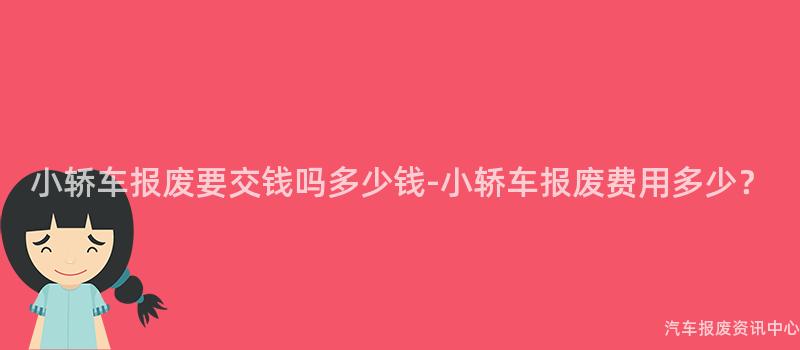小轿车报废要交钱吗多少钱-小轿车报废费用多少？