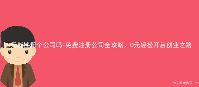 0元能注册个公司吗-免费注册公司全攻略，0元轻松开启创业之路