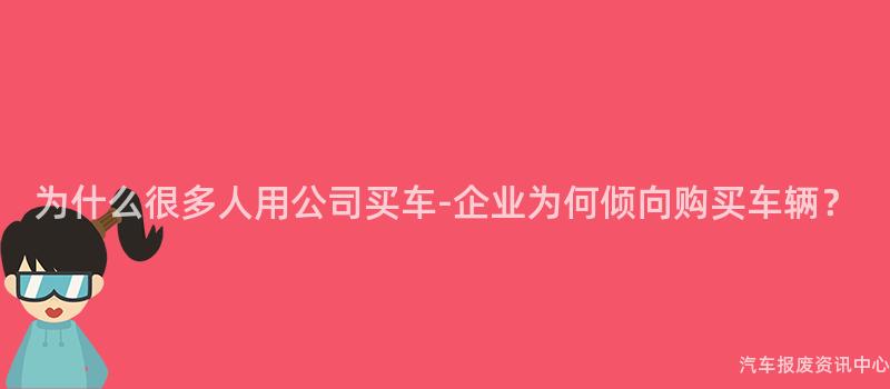 为什么很多人用公司买车-企业为何倾向购买车辆？