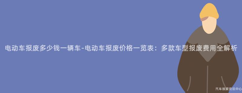 电动车报废多少钱一辆车-电动车报废价格一览表：多款车型报废费用全解析
