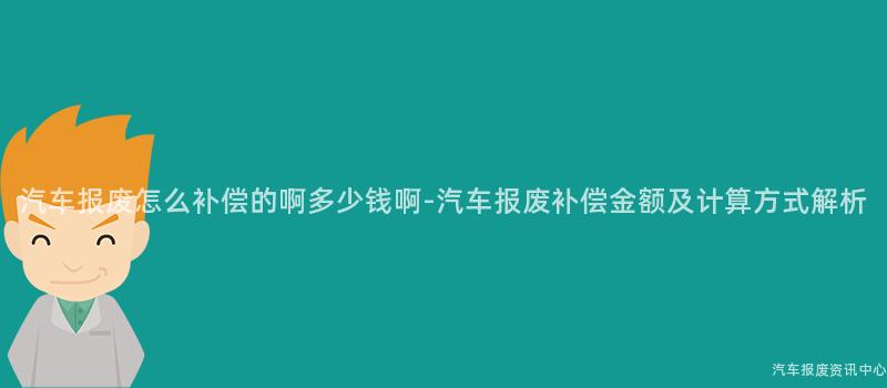 汽车报废怎么补偿的啊多少钱啊-汽车报废补偿金额及计算方式解析