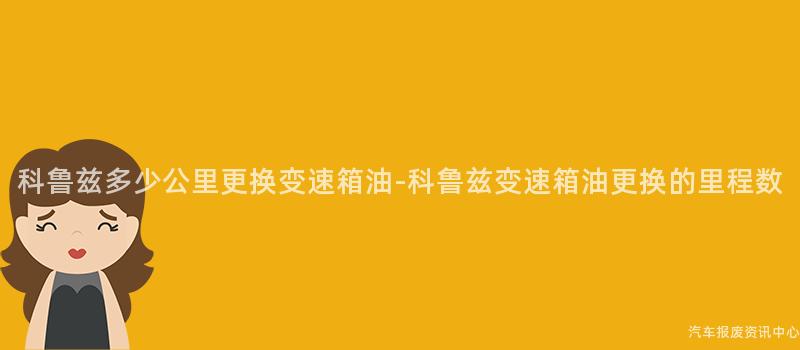 科鲁兹多少公里更换变速箱油-科鲁兹变速箱油更换的里程数