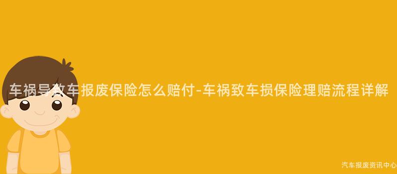 车祸导致车报废保险怎么赔付-车祸致车损保险理赔流程详解
