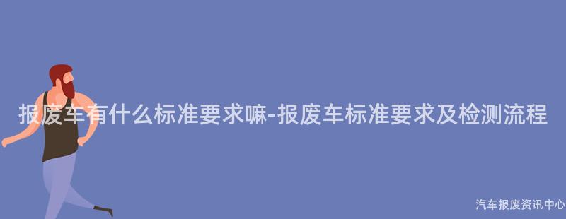 报废车有什么标准要求嘛-报废车标准要求及检测流程