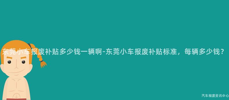 东莞小车报废补贴多少钱一辆啊-东莞小车报废补贴标准，每辆多少钱？