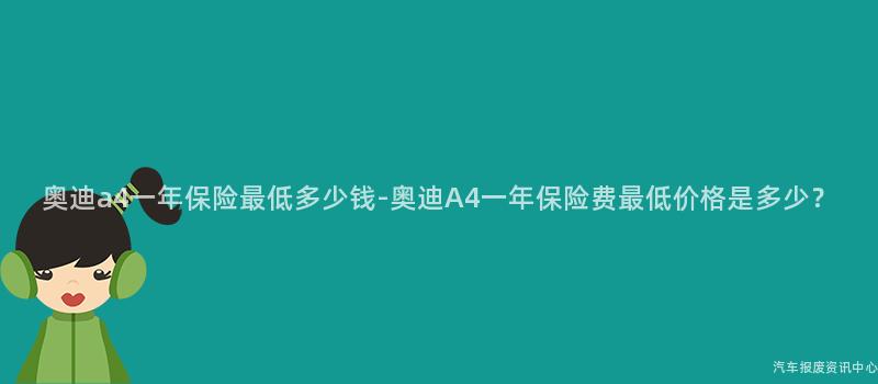 奥迪a4一年保险最低多少钱-奥迪A4一年保险费最低价格是多少？